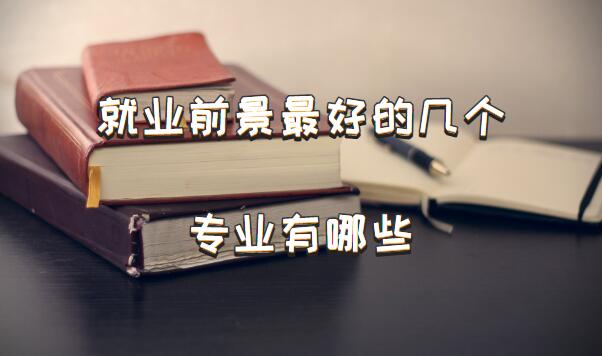 就业前景最好的几个专业有哪些、十大专业就业前景好的专业排名