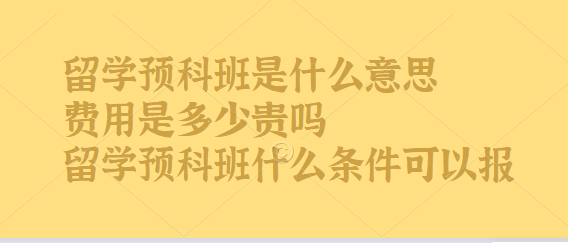 留学预科班是什么意思费用是多少贵吗、留学预科班什么条件可以报