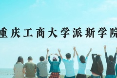 重庆工商大学派斯学院近三年在广西录取分数线(含2021-2023最低分)