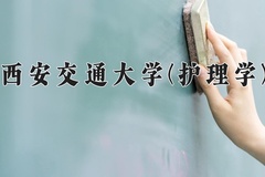 2024年西安交通大学(护理学)在四川计划招生人数（附学费及专业录取分)