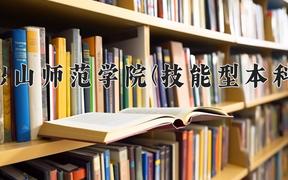 2024年乐山师范学院(技能型本科)在四川计划招生人数（附学费及专业录取分)