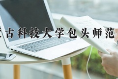 2024年内蒙古科技大学包头师范学院在新疆计划招生人数（附学费及专业录取分)