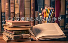 2024年广东潮州卫生健康职业学院招生章程，附办学层次和录取规则