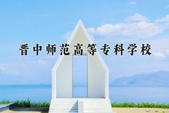 2024年晋中师范高等专科学校招生章程，附办学层次和录取规则