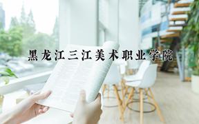 2024年黑龙江三江美术职业学院招生章程，附办学层次和录取规则