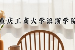 重庆工商大学派斯学院近三年在青海录取分数线(含2021-2023最低分)