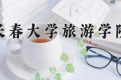 长春大学旅游学院王牌专业有哪些？附2024最新王牌专业排名一览表
