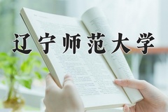 辽宁师范大学王牌专业有哪些？附2024最新王牌专业排名一览表
