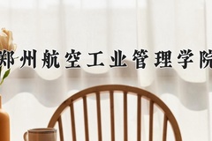 郑州航空工业管理学院王牌专业有哪些？附2024最新王牌专业排名一览表