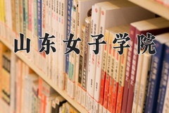 山东女子学院王牌专业有哪些？附2024最新王牌专业排名一览表