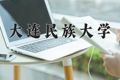大连民族大学王牌专业有哪些？附2024最新王牌专业排名一览表