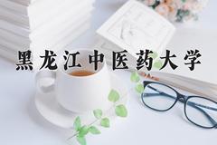 黑龙江中医药大学王牌专业有哪些？附2024最新王牌专业排名一览表