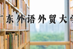 广东外语外贸大学王牌专业有哪些？附2024最新王牌专业排名一览表
