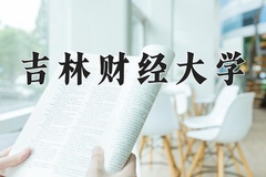 吉林财经大学王牌专业有哪些？附2024最新王牌专业排名一览表