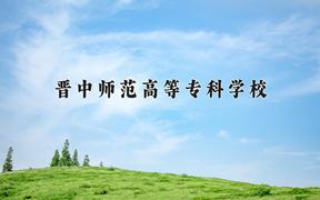 晋中师范高等专科学校一年学费多少钱及各专业的收费标准(2025参考）