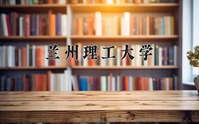 2024年兰州理工大学在河北计划招生人数（附学费及专业录取分)