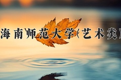 2024海南师范大学(艺术类)录取分数线：河北最低470分