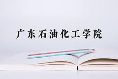 2024广东石油化工学院录取分数线：贵州最低465分