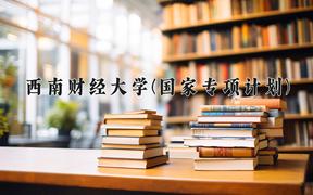 2024西南财经大学(国家专项计划)录取分数线：贵州最低460分