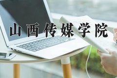 2024山西传媒学院录取分数线：内蒙古最低407分