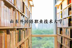 2024山东外国语职业技术大学录取分数线及位次一览：四川考生2025填报参考