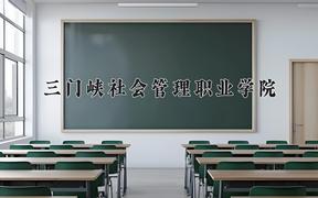 2024三门峡社会管理职业学院录取分数线及位次一览：四川考生2025填报参考