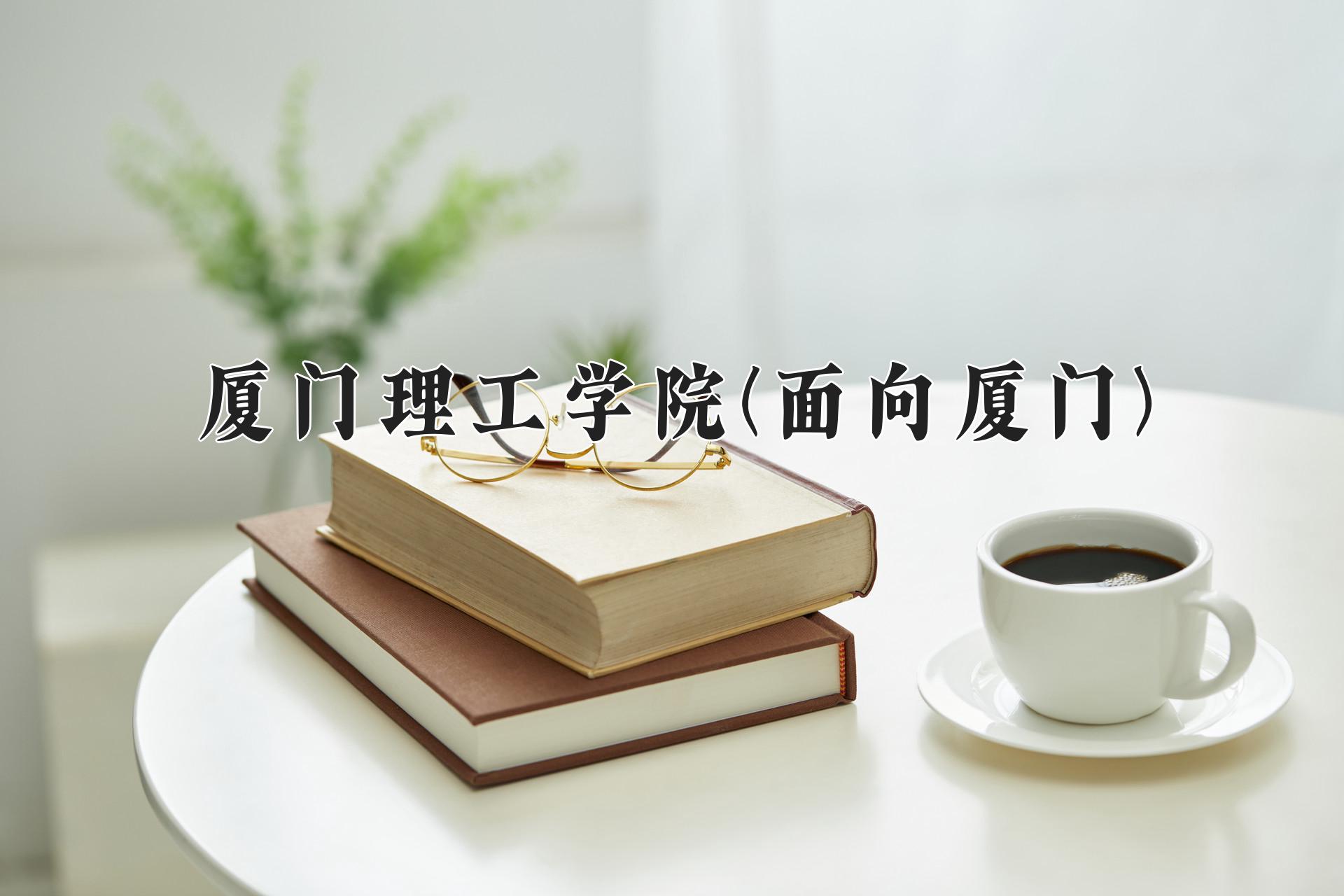 厦门理工学院(面向厦门)近三年录取分数线及位次：福建2021-2023最低分