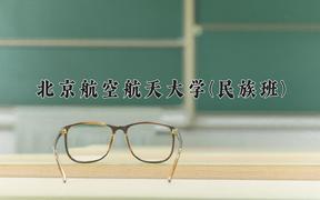 2024年北京航空航天大学(民族班)在云南计划招生人数（附学费及专业录取分)