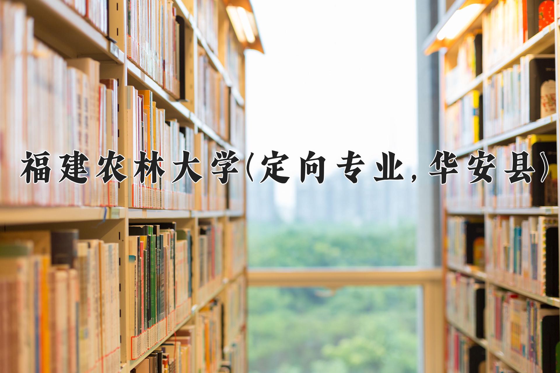 福建农林大学(定向专业,华安县)近三年录取分数线及位次：福建2021-2023最低分