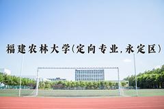 福建农林大学(定向专业,永定区)近三年录取分数线及位次：福建2021-2023最低分