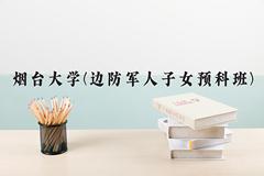 烟台大学(边防军人子女预科班)近三年录取分数线及位次：福建2021-2023最低分