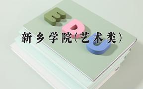 2024新乡学院(艺术类)录取分数线及位次一览：河南考生2025填报参考