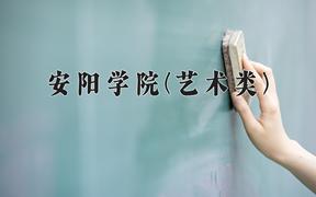 2024安阳学院(艺术类)录取分数线及位次一览：河南考生2025填报参考