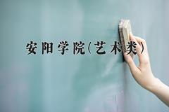 2024安阳学院(艺术类)录取分数线及位次一览：河南考生2025填报参考