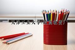 2024天津工业大学(较高收费)录取分数线及位次一览：河南考生2025填报参考