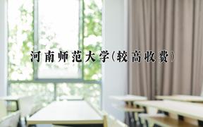 2024河南师范大学(较高收费)录取分数线及位次一览：河南考生2025填报参考