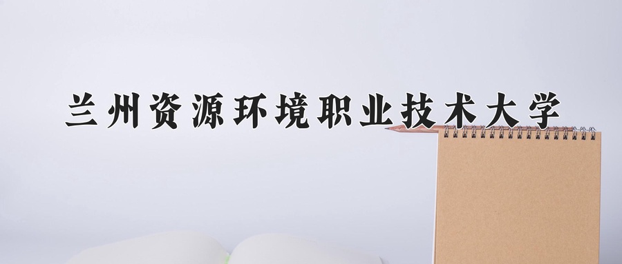 兰州资源环境职业技术大学近三年录取分数线及位次:广东2021-2023最低分
