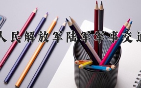 中国人民解放军陆军军事交通学院近三年录取分数线及位次：广东2021-2023最低分