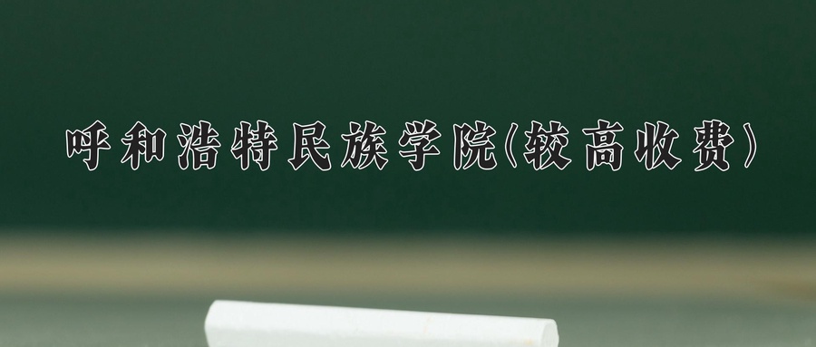 呼和浩特民族学院(较高收费)