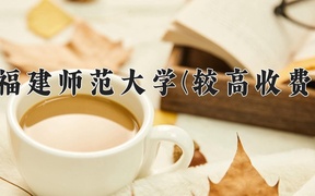 2024福建师范大学(较高收费)录取分数线，河南最低521分