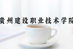 2024贵州建设职业技术学院录取分数线，云南最低341分