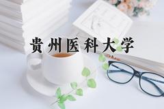 贵州医科大学王牌专业排名-含2024年全国各省录取最低分数线