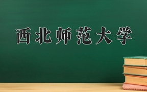 西北师范大学王牌专业排名-含2024年全国各省录取最低分数线