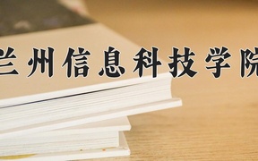 兰州信息科技学院王牌专业排名-含2024年全国各省录取最低分数线