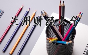 兰州财经大学王牌专业排名-含2024年全国各省录取最低分数线