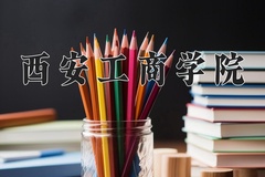 西安工商学院王牌专业排名-含2024年全国各省录取最低分数线