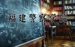 福建警察学院王牌专业排名-含2024年全国各省录取最低分数线