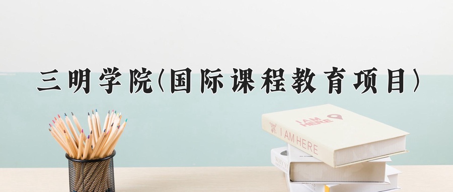 2024年三明学院(国际课程教育项目)在福建计划招生人数（附学费及专业录取分)