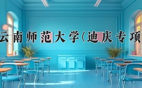 云南师范大学(迪庆专项)学费多少钱一年：3400-4500元/年（2025填报参考）
