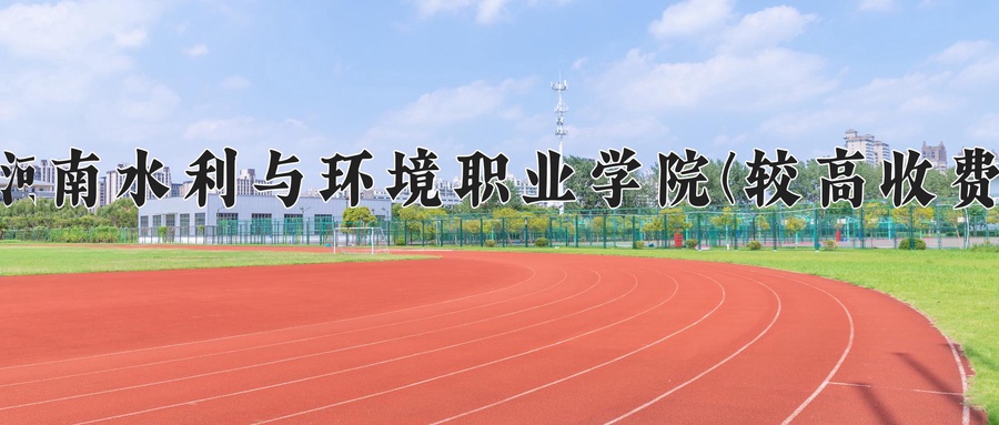 河南水利与环境职业学院(较高收费)学费多少钱一年：12000-16000元/年（2025填报参考）